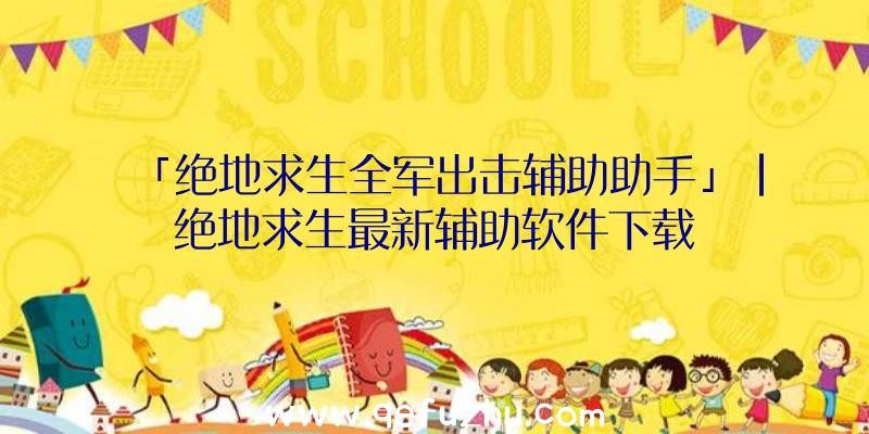 「绝地求生全军出击辅助助手」|绝地求生最新辅助软件下载